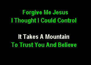 Forgive Me Jesus
lThought I Could Control

It Takes A Mountain
To Trust You And Believe