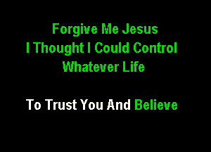 Forgive Me Jesus
lThought I Could Control
Whatever Life

To Trust You And Believe