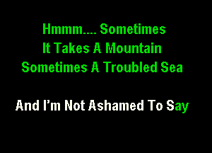 Hmmm.... Sometimes
It Takes A Mountain
Sometimes A Troubled Sea

And Fm Not Ashamed To Say