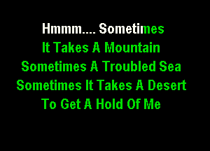 Hmmm.... Sometimes
It Takes A Mountain
Sometimes A Troubled Sea

Sometimes It Takes A Desert
To Get A Hold Of Me