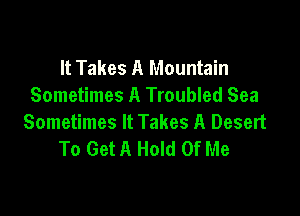 It Takes A Mountain
Sometimes A Troubled Sea

Sometimes It Takes A Desert
To Get A Hold Of Me