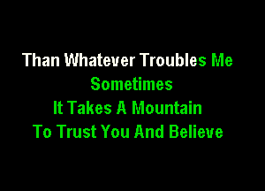 Than Whatever Troubles Me
Sometimes

It Takes A Mountain
To Trust You And Believe