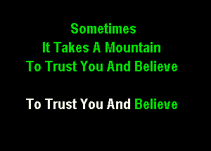 Sometimes
It Takes A Mountain
To Trust You And Believe

To Trust You And Believe
