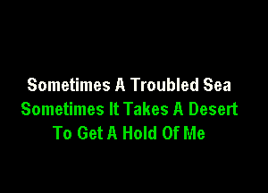 Sometimes A Troubled Sea

Sometimes It Takes A Desert
To Get A Hold Of Me