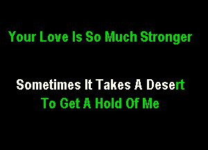 Your Love Is So Much Stronger

Sometimes It Takes A Desert
To Get A Hold Of Me