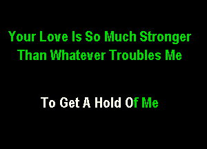 Your Love Is So Much Stronger
Than Whatever Troubles Me

To Get A Hold Of Me