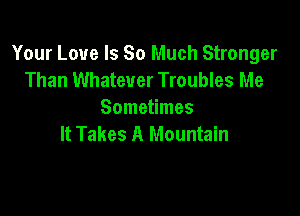 Your Love Is So Much Stronger
Than Whatever Troubles Me

Sometimes
It Takes A Mountain