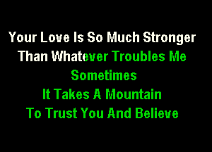 Your Love Is So Much Stronger
Than Whatever Troubles Me

Sometimes
It Takes A Mountain
To Trust You And Believe