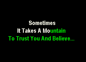 Sometimes
It Takes A Mountain

To Trust You And Believe...