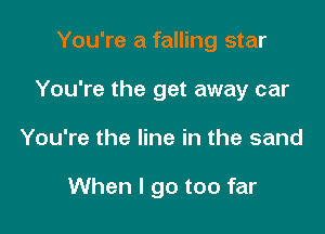 You're a falling star
You're the get away car

You're the line in the sand

When I go too far