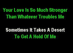 Your Love Is So Much Stronger
Than Whatever Troubles Me

Sometimes It Takes A Desert
To Get A Hold Of Me