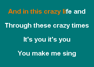 And in this crazy life and
Through these crazy times

It's you it's you

You make me sing