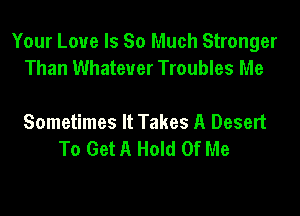 Your Love Is So Much Stronger
Than Whatever Troubles Me

Sometimes It Takes A Desert
To Get A Hold Of Me