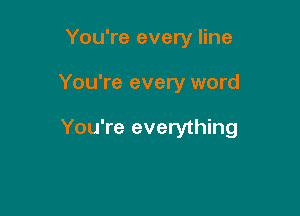 You're every line

You're every word

You're everything