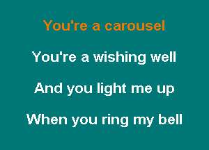 You're a carousel
You're a wishing well

And you light me up

When you ring my bell