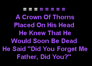 A Crown 0f Thorns
Placed On His Head
He Knew That He
Would Soon Be Dead
He Said Did You Forget Me
Father, Did You?