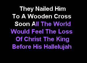 They Nailed Him
To A Wooden Cross
Soon All The World
Would Feel The Loss

Of Christ The King
Before His Hallelujah