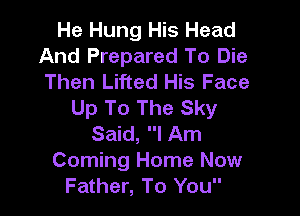 He Hung His Head
And Prepared To Die
Then Lifted His Face

Up To The Sky

Said, I Am
Coming Home Now
Father, To You