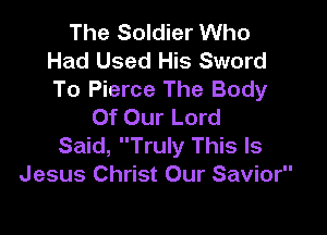The Soldier Who
Had Used His Sword
To Pierce The Body

Of Our Lord

Said, Truly This Is
Jesus Christ Our Savior