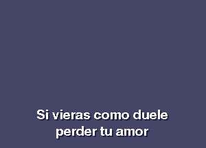 Si vieras como duele
perder tu amor