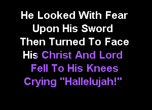 He Looked With Fear
Upon His Sword

Then Turned To Face
His Christ And Lord

Fell To His Knees
Crying Hallelujah!