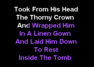 Took From His Head
The Thorny Crown
And Wrapped Him

In A Linen Gown
And Laid Him Down
To Rest
Inside The Tomb