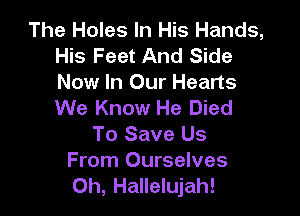 The Holes In His Hands,
His Feet And Side
New In Our Hearts
We Know He Died

To Save Us

From Ourselves
Oh, Hallelujah!
