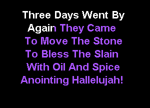 Three Days Went By
Again They Came
To Move The Stone
To Bless The Slain

With Oil And Spice
Anointing Hallelujah!