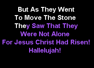 But As They Went
To Move The Stone
They Saw That They

Were Not Alone
For Jesus Christ Had Risen!
Hallelujah!