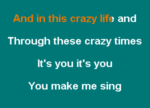 And in this crazy life and
Through these crazy times

It's you it's you

You make me sing