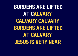 BURDENS ARE LIFTED
AT CALVARY
CALVARY CALVARY
BURDENS ARE LIFTED
AT CALUARY
JESUS IS VERY NEAR