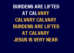 BURDENS ARE LIFTED
AT CALVARY
CALVARY CALVARY
BURDENS ARE LIFTED
AT CALUARY
JESUS IS VERY NEAR