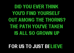 DID YOU EVER THINK
YOU'D FIND YOURSELF
OUT AMONG THE THORNS?
THE PATH YOU'VE TAKEN
IS ALL 80 GROWN UP

FOR US TO JUST BELIEVE