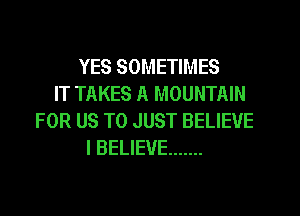 YES SOMETIMES
IT TAKES A MOUNTAIN
FOR US TO JUST BELIEVE
I BELIEVE .......