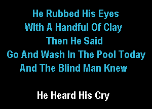 He Rubbed His Eyes
With A Handful Of Clay
Then He Said
Go And Wash In The Pool Today
And The Blind Man Knew

He Heard His Cry