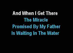 And When I Get There
The Miracle

Promised By My Father
Is Waiting In The Water