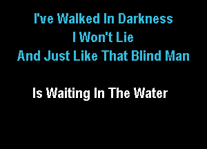 I've Walked In Darkness
lWon't Lie
And Just Like That Blind Man

Is Waiting In The Water