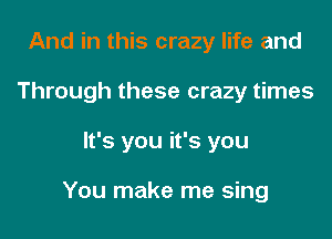 And in this crazy life and
Through these crazy times

It's you it's you

You make me sing