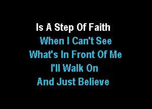 Is A Step Of Faith
When I Can't See
What's In Front Of Me

I'll Walk On
And Just Believe