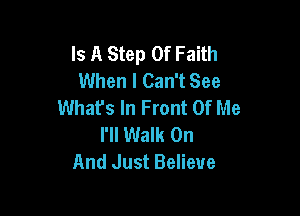 Is A Step Of Faith
When I Can't See
What's In Front Of Me

I'll Walk On
And Just Believe