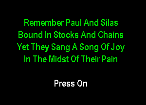 Remember Paul And Silas
Bound In Stocks And Chains
Yet They Sang A Song OfJoy

In The Midst Of Their Pain

Press 0n