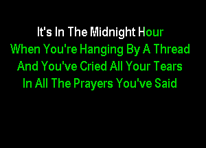 It's In The Midnight Hour
When You're Hanging By A Thread
And You've Cried All Your Tears

In All The Prayers You've Said