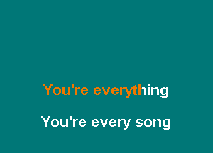 You're everything

You're every song