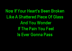 Now lfYour Heart's Been Broken
Like A Shattered Piece Of Glass
And You Wonder

If The Pain You Feel
ls Ever Gonna Pass