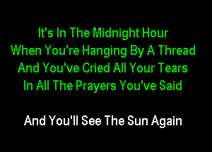 It's In The Midnight Hour
When You're Hanging By A Thread
And You've Cried All Your Tears
In All The Prayers You've Said

And You'll See The Sun Again