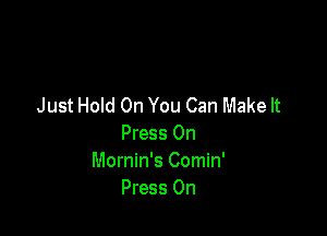 Just Hold On You Can Make It

Press 0n
Mornin's Comin'
Press 0n