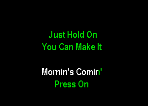 Just Hold On
You Can Make It

Mornin's Comin'
Press 0n