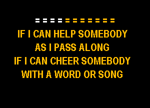 IF I CAN HELP SOMEBODY
AS I PASS ALONG
IF I CAN CHEER SOMEBODY
WITH A WORD 0R SONG