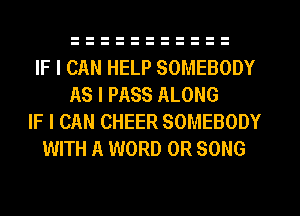 IF I CAN HELP SOMEBODY
AS I PASS ALONG
IF I CAN CHEER SOMEBODY
WITH A WORD 0R SONG