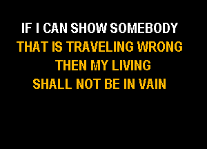 IF I CAN SHOW SOMEBODY
THAT IS TRAVELING WRONG
THEN MY LIVING
SHALL NOT BE IN UAIN